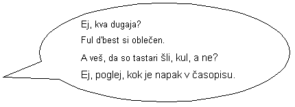 Ovalni obla�ek: Ej, kva dugaja? 
Ful d'best si oble�en. 
A ve�, da so tastari �li, kul, a ne?
Ej, poglej, kok je napak v �asopisu.

