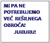 Polje z besedilom: MI PA NE POTREBUJEMO VE�  RE�ILNEGA OBRO�A!
JUHUHU!
