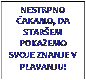 Polje z besedilom: NESTRPNO �AKAMO, DA STAR�EM POKA�EMO SVOJE ZNANJE V PLAVANJU!