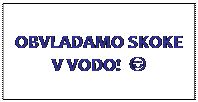 Polje z besedilom: OBVLADAMO SKOKE V VODO!  J
