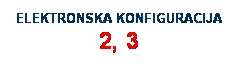Text Box: ELEKTRONSKA KONFIGURACIJA 2, 3
