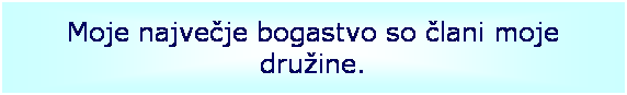 Text Box: Moje najve�je bogastvo so �lani moje dru�ine.
